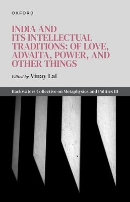 India and Its Intellectual Traditions: Of Love, Advaita, Power, and Other Things: Backwaters Collective on Metaphysics and Politics III by Lal, Vinay