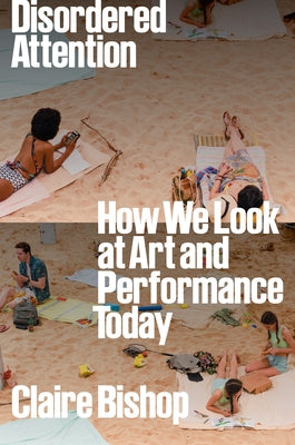 Disordered Attention: How We Look at Art and Performance Today by Bishop, Claire