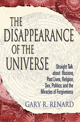 The Disappearance of the Universe: Straight Talk about Illusions, Past Lives, Religion, Sex, Politics, and the Mira Cles of Forgiveness by Renard, Gary R.