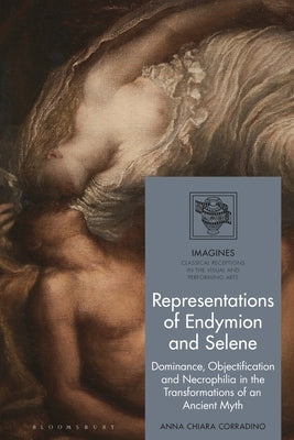 Representations of Endymion and Selene: Dominance, Objectification, and Necrophilia in the Transformations of an Ancient Myth by Corradino, Anna Chiara