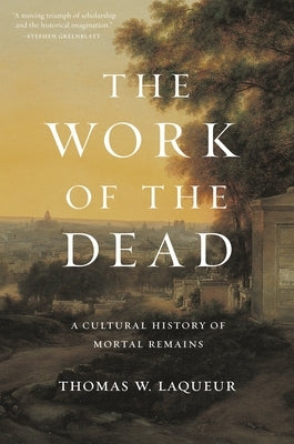 The Work of the Dead: A Cultural History of Mortal Remains by Laqueur, Thomas W.