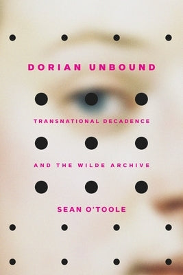 Dorian Unbound: Transnational Decadence and the Wilde Archive by O'Toole, Sean