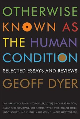 Otherwise Known as the Human Condition: Selected Essays and Reviews by Dyer, Geoff