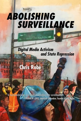 Abolishing Surveillance: Digital Media Activism and State Repression by Rob&#195;&#169;, Chris