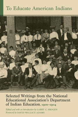 To Educate American Indians: Selected Writings from the National Educational Association's Department of Indian Education, 1900-1904 Volume 1 by Skogen, Larry C.