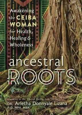 Ancestral Roots: Awakening the Ceiba Woman for Health, Healing & Wholeness by Donnyale Lizana, Arletha
