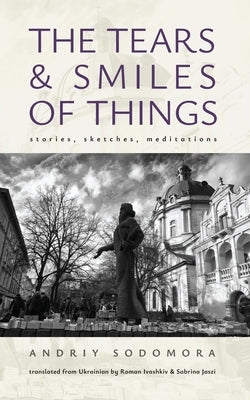 The Tears and Smiles of Things: Stories, Sketches, Meditations by Sodomora, Andriy