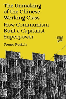 The Unmaking of the Chinese Working Class: How Communism Built a Capitalist Superpower by Ruskola, Teemu