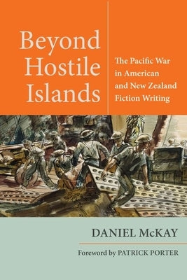 Beyond Hostile Islands: The Pacific War in American and New Zealand Fiction Writing by McKay, Daniel