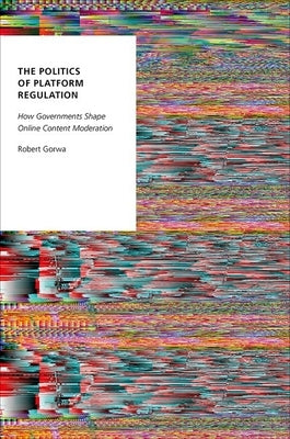 The Politics of Platform Regulation: How Governments Shape Online Content Moderation by Gorwa, Robert