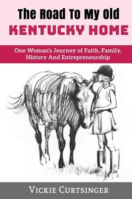The Road to My Old Kentucky Home: One Woman's Journey of Faith, Family, History And Entrepreneurship by Curtsinger, Vickie