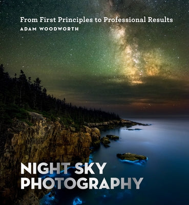 Night Sky Photography: From First Principles to Professional Results by Woodworth, Adam