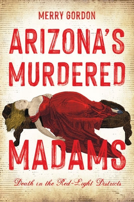 Arizona's Murdered Madams: Death in the Red-Light Districts by Gordon, Merry