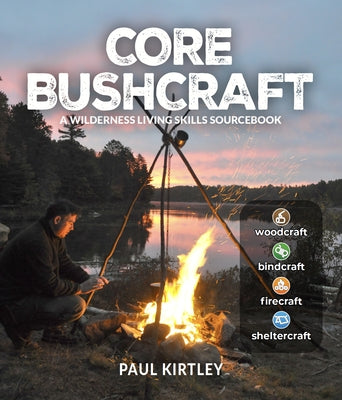Core Bushcraft: A Wilderness Living Skills Sourcebook by Kirtley, Paul