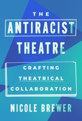 The Antiracist Theatre: Crafting Theatrical Collaboration by Brewer, Nicole M.