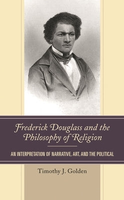 Frederick Douglass and the Philosophy of Religion: An Interpretation of Narrative, Art, and the Political by Golden, Timothy J.