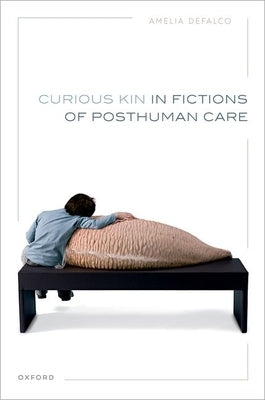 Curious Kin in Fictions of Posthuman Care by Defalco, Amelia