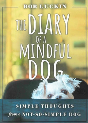 The Diary of a Mindful Dog: Simple Thoughts from a Not-So-Simple Dog by Luckin, Bob