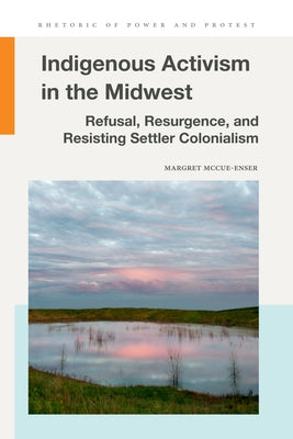 Indigenous Activism in the Midwest: Refusal, Resurgence, and Resisting Settler Colonialism by McCue-Enser, Margret