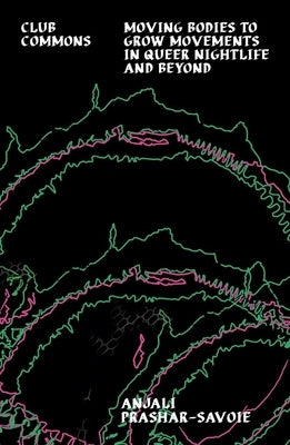 Club Commons: Moving Bodies to Grow Movements in Queer Nightlife & Beyond by Prashar-Savoie, Anjali