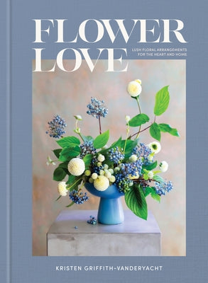 Flower Love: Lush Floral Arrangements for the Heart and Home by Griffith-Vanderyacht, Kristen