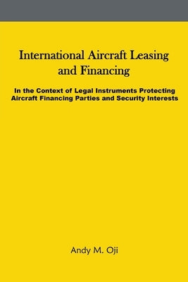 International Aircraft Leasing and Financing: In the Context of Legal Instruments Protecting Aircraft Financing Parties and Security Interests by Oji, Andy