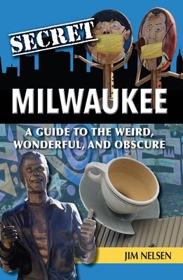 Secret Milwaukee: A Guide to the Weird, Wonderful, and Obscure by Nelsen, Jim