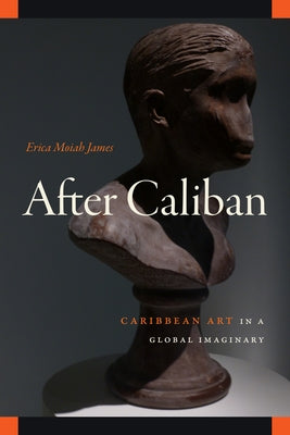 After Caliban: Caribbean Art in a Global Imaginary by James, Erica Moiah