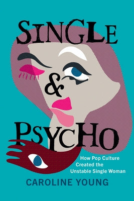 Single and Psycho: How Pop Culture Created the Unstable Single Woman by Young, Caroline