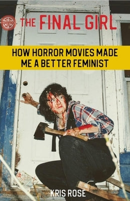 The Final Girl: How Horror Movies Made Me a Better Feminist by Rose, Kris