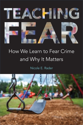 Teaching Fear: How We Learn to Fear Crime and Why It Matters by Rader, Nicole E.