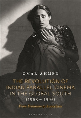 The Revolution of Indian Parallel Cinema in the Global South (1968-1995): From Feminism to Iconoclasm by Ahmed, Omar