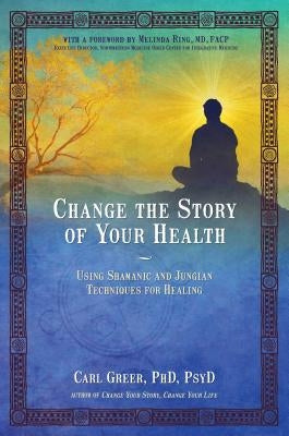 Change the Story of Your Health: Using Shamanic and Jungian Techniques for Healing by Greer, Carl