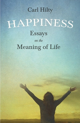 Happiness - Essays on the Meaning of Life: With an Essay From The Art of Being Happy by Timothy Flint by Hilty, Carl