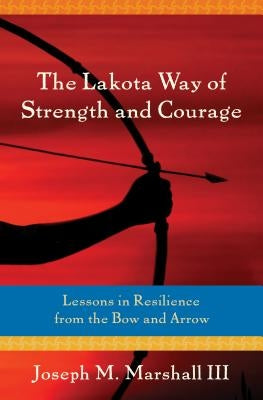 The Lakota Way of Strength and Courage: Lessons in Resilience from the Bow and Arrow by Marshall III, Joseph