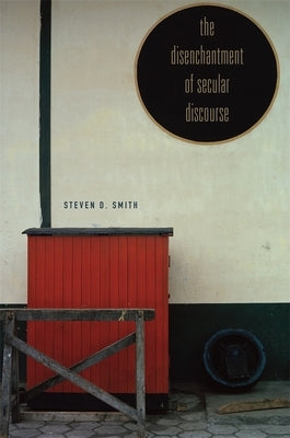 The Disenchantment of Secular Discourse by Smith, Steven D.