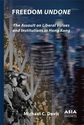 Freedom Undone: The Assault on Liberal Values and Institutions in Hong Kong by Davis, Michael C.