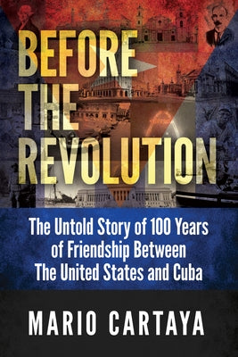 Before the Revolution: The Untold Story of 100 Years of Friendship Between the United States and Cuba by Cartaya, Mario