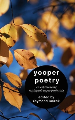 Yooper Poetry: On Experiencing Michigan's Upper Peninsula by Luczak, Raymond