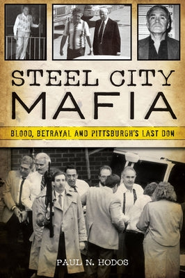 Steel City Mafia: Blood, Betrayal and Pittsburgh's Last Don by Hodos, Paul N.