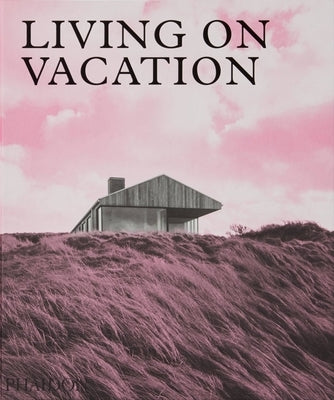 Living on Vacation: Contemporary Houses for Tranquil Living by Phaidon Editors, Phaidon