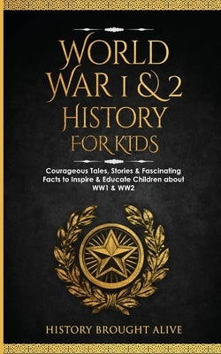 World War 1 & 2 History for Kids: Courageous Tales, Stories & Fascinating Facts to Inspire & Educate Children about WW1 & WW2: (2 books in 1) by Brought Alive, History