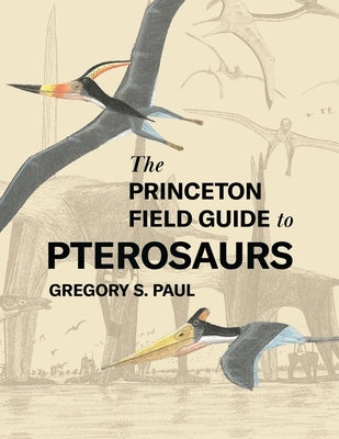 The Princeton Field Guide to Pterosaurs by Paul, Gregory S.