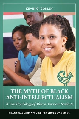 The Myth of Black Anti-Intellectualism: A True Psychology of African American Students by Cokley, Kevin