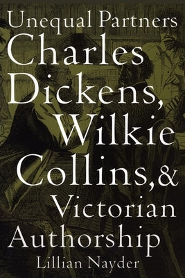 Unequal Partners: Charles Dickens, Wilkie Collins, and Victorian Authorship by Nayder, Lillian
