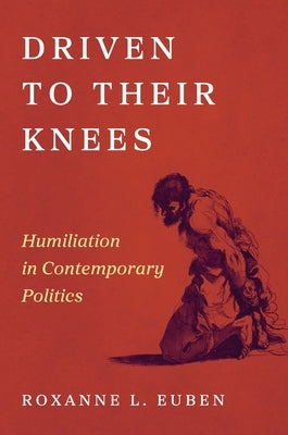 Driven to Their Knees: Humiliation in Contemporary Politics by Euben, Roxanne L.