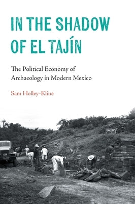 In the Shadow of El Tajín: The Political Economy of Archaeology in Modern Mexico by Holley-Kline, Samuel
