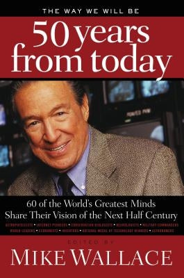 The Way We Will Be 50 Years from Today: 60 of the World's Greatest Minds Share Their Visions of the Next Half Century by Wallace, Mike