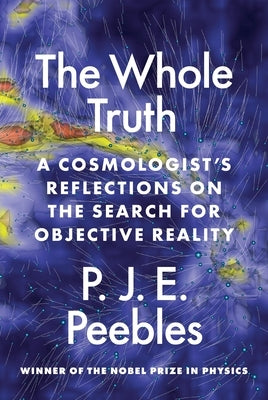 The Whole Truth: A Cosmologist's Reflections on the Search for Objective Reality by Peebles, P. J. E.