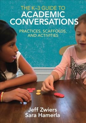 The K-3 Guide to Academic Conversations: Practices, Scaffolds, and Activities by Zwiers, Jeff